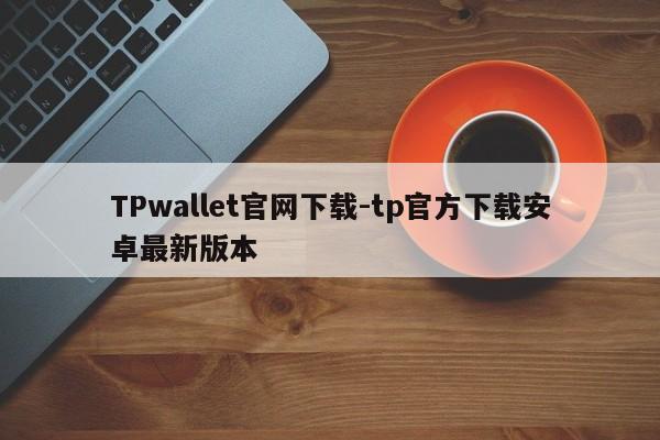 TPwallet官网下载-tp官方下载安卓最新版本