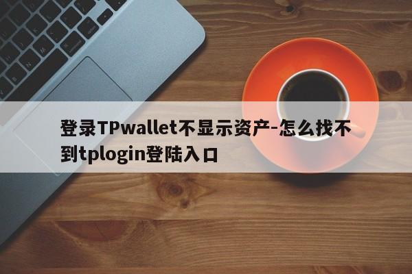 登录TPwallet不显示资产-怎么找不到tplogin登陆入口