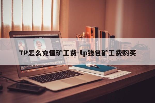 TP怎么充值矿工费-tp钱包矿工费购买