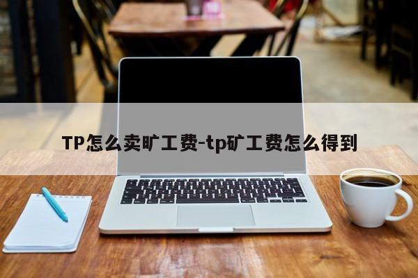 TP怎么卖旷工费-tp矿工费怎么得到