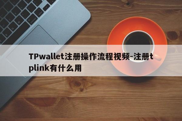 TPwallet注册操作流程视频-注册tplink有什么用