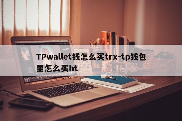 TPwallet钱怎么买trx-tp钱包里怎么买ht