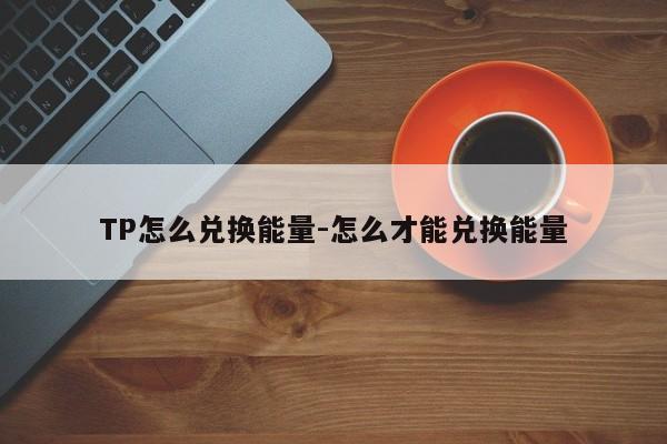 TP怎么兑换能量-怎么才能兑换能量