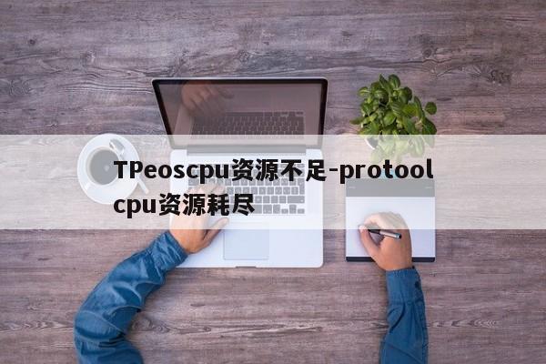 TPeoscpu资源不足-protoolcpu资源耗尽