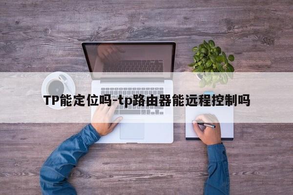 TP能定位吗-tp路由器能远程控制吗