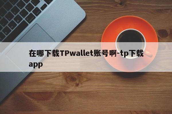 在哪下载TPwallet账号啊-tp下载app