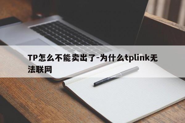 TP怎么不能卖出了-为什么tplink无法联网
